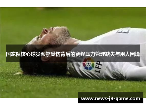 国家队核心球员频繁受伤背后的赛程压力管理缺失与用人困境