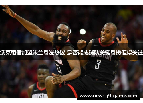 沃克租借加盟米兰引发热议 是否能成球队关键引援值得关注