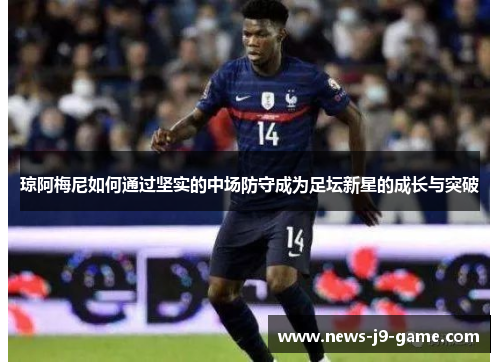 琼阿梅尼如何通过坚实的中场防守成为足坛新星的成长与突破 琼阿梅尼如何通过坚实的中场防守成为足坛新星的成长与突破