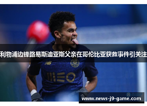 利物浦边锋路易斯迪亚斯父亲在哥伦比亚获救事件引关注 利物浦边锋路易斯迪亚斯父亲在哥伦比亚获救事件引关注
