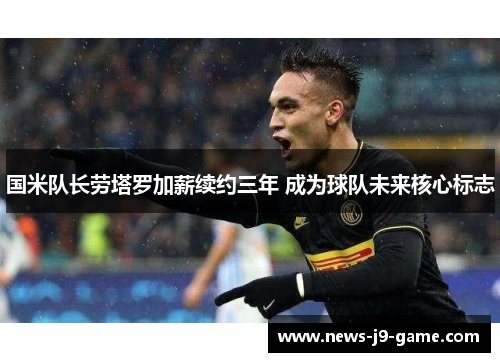 国米队长劳塔罗加薪续约三年 成为球队未来核心标志