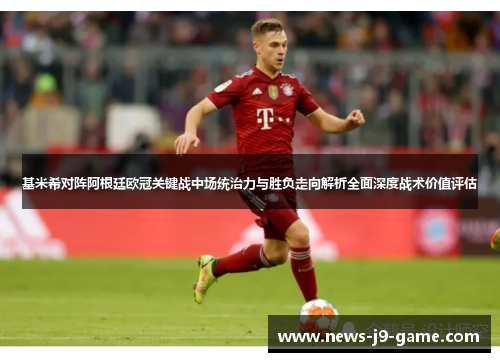 基米希对阵阿根廷欧冠关键战中场统治力与胜负走向解析全面深度战术价值评估