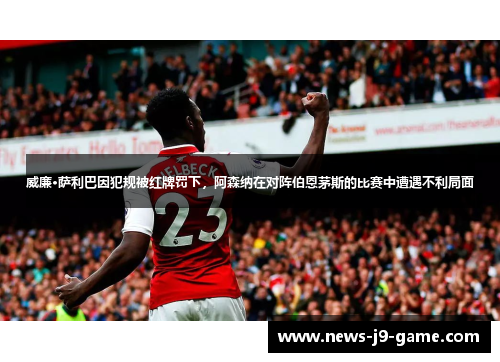 威廉·萨利巴因犯规被红牌罚下,阿森纳在对阵伯恩茅斯的比赛中遭遇不利局面 威廉·萨利巴因犯规被红牌罚下,阿森纳在对阵伯恩茅斯的比赛中遭遇不利局面