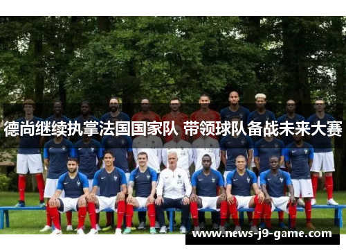 德尚继续执掌法国国家队 带领球队备战未来大赛