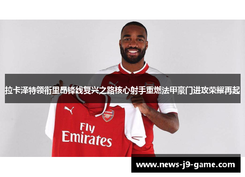 拉卡泽特领衔里昂锋线复兴之路核心射手重燃法甲豪门进攻荣耀再起