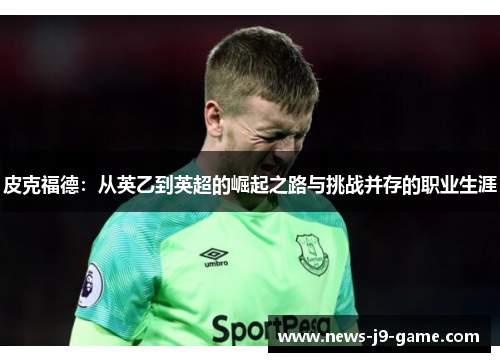 皮克福德：从英乙到英超的崛起之路与挑战并存的职业生涯