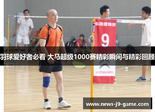 羽球爱好者必看 大马超级1000赛精彩瞬间与精彩回顾