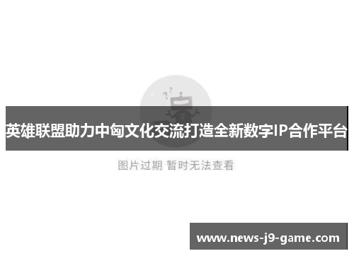 英雄联盟助力中匈文化交流打造全新数字IP合作平台
