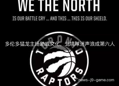 多伦多猛龙主场助威文化,北境球迷声浪成第六人 多伦多猛龙主场助威文化,北境球迷声浪成第六人