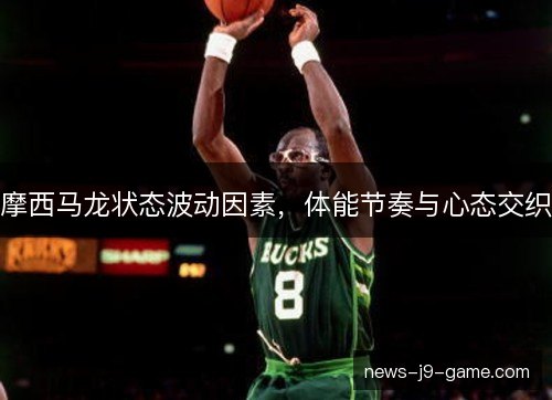摩西马龙状态波动因素,体能节奏与心态交织 摩西马龙状态波动因素,体能节奏与心态交织