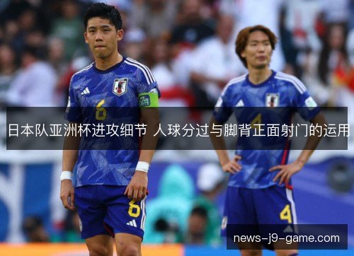 日本队亚洲杯进攻细节 人球分过与脚背正面射门的运用 日本队亚洲杯进攻细节 人球分过与脚背正面射门的运用